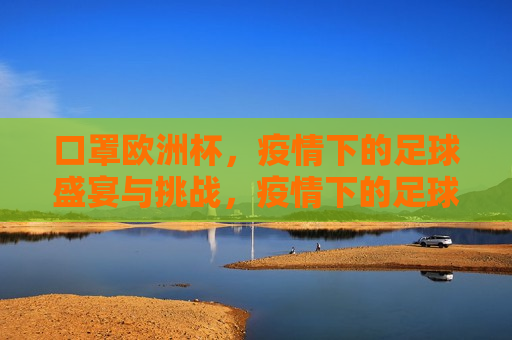 口罩欧洲杯，疫情下的足球盛宴与挑战，疫情下的足球盛宴，口罩欧洲杯的挑战与应对，疫情下的足球盛宴，口罩欧洲杯的挑战与应对  第1张