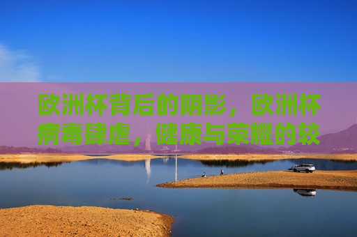 欧洲杯背后的阴影，欧洲杯病毒肆虐，健康与荣耀的较量，欧洲杯阴影下的病毒肆虐，健康与荣耀的较量，欧洲杯病毒阴影下的健康与荣耀对决