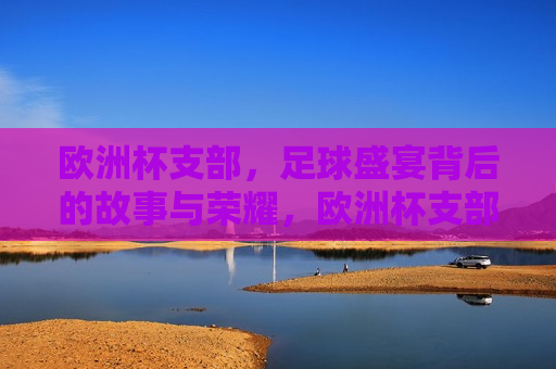 欧洲杯支部，足球盛宴背后的故事与荣耀，欧洲杯支部，足球背后的荣耀与故事，欧洲杯支部，足球背后的荣耀与故事