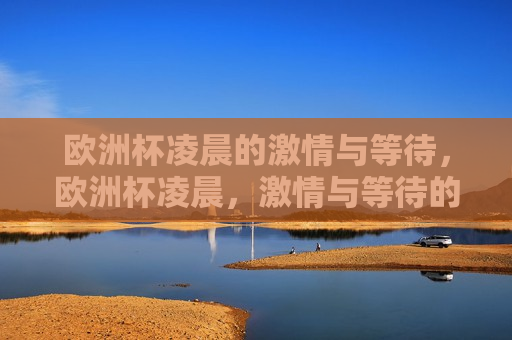 欧洲杯凌晨的 *** 与等待，欧洲杯凌晨， *** 与等待的盛宴，欧洲杯凌晨， *** 与等待的盛宴