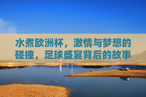 水煮欧洲杯， *** 与梦想的碰撞，足球盛宴背后的故事，水煮欧洲杯，足球盛宴背后的 *** 与梦想，水煮欧洲杯，足球盛宴背后的 *** 与梦想碰撞