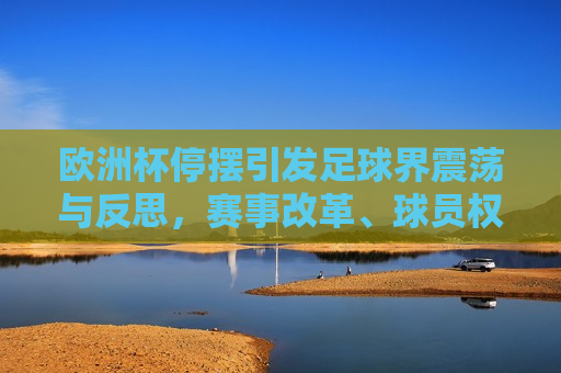 欧洲杯停摆引发足球界震荡与反思，赛事改革、球员权益与未来展望，欧洲杯停摆引发足球界震荡，赛事改革与未来展望，欧洲杯停摆引发足球界震荡，赛事改革与未来展望