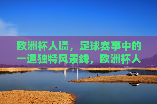 欧洲杯人墙，足球赛事中的一道独特风景线，欧洲杯人墙，足球赛事中的独特景观，欧洲杯人墙，足球赛事中的独特风景线