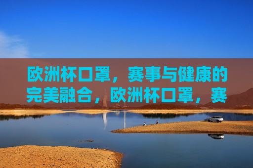 欧洲杯口罩，赛事与健康的完美融合，欧洲杯口罩，赛事健康新风尚，欧洲杯口罩，赛事健康新风尚