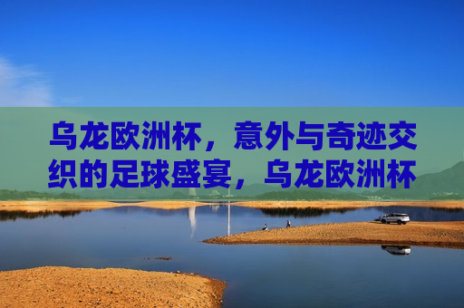 乌龙欧洲杯，意外与奇迹交织的足球盛宴，乌龙欧洲杯，意外与奇迹的足球狂欢，乌龙欧洲杯，意外与奇迹的足球狂欢  第1张