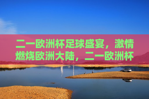 二一欧洲杯足球盛宴， *** 燃烧欧洲大陆，二一欧洲杯，足球盛宴燃情欧洲大陆，二一欧洲杯，足球盛宴燃情大陆