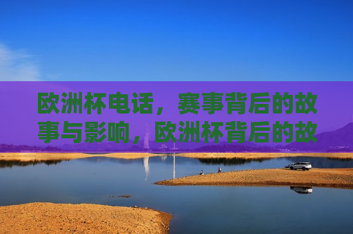 欧洲杯 *** ，赛事背后的故事与影响，欧洲杯背后的故事与影响， *** 传递的力量，欧洲杯背后的故事， *** 传递的力量与赛事影响