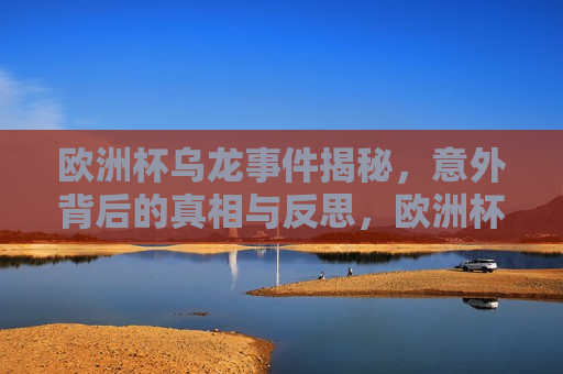 欧洲杯乌龙事件揭秘，意外背后的真相与反思，欧洲杯乌龙事件背后的真相与反思，欧洲杯乌龙事件背后的真相与反思