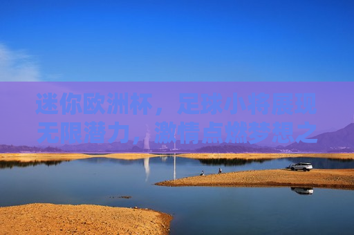 迷你欧洲杯，足球小将展现无限潜力， *** 点燃梦想之火，迷你欧洲杯，足球小将燃梦启航，迷你欧洲杯，足球小将燃情启航，梦想之火照亮绿茵场