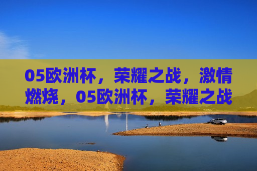 05欧洲杯，荣耀之战， *** 燃烧，05欧洲杯，荣耀之战， *** 澎湃，05欧洲杯，荣耀之战， *** 澎湃之夜