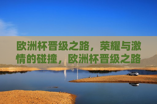 欧洲杯晋级之路，荣耀与 *** 的碰撞，欧洲杯晋级之路，荣耀与 *** 的盛宴，欧洲杯晋级之路，荣耀与 *** 的盛宴