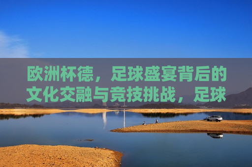 欧洲杯德，足球盛宴背后的文化交融与竞技挑战，足球盛宴与文化竞技的碰撞，欧洲杯足球盛宴，文化交融与竞技挑战的 *** 碰撞
