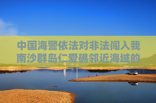 中国海警依法对非法闯入我南沙群岛仁爱礁邻近海域的菲律宾船只采取管制措施