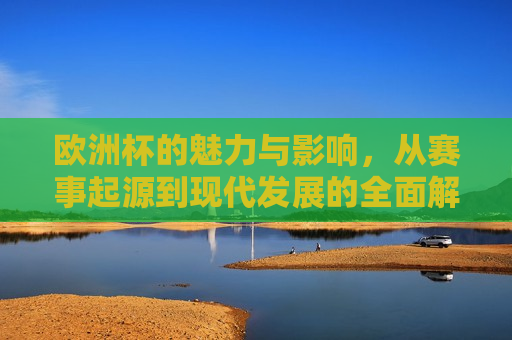 欧洲杯的魅力与影响，从赛事起源到现代发展的全面解析，欧洲杯的魅力与影响，赛事起源到现代发展的全面剖析，欧洲杯的魅力与影响，赛事起源到现代发展的全面探索