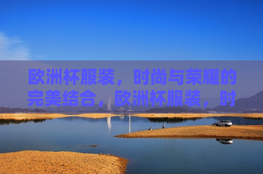 欧洲杯服装，时尚与荣耀的完美结合，欧洲杯服装，时尚与荣耀的碰撞，欧洲杯服装，时尚与荣耀的碰撞  第1张