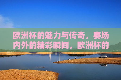 欧洲杯的魅力与传奇，赛场内外的精彩瞬间，欧洲杯的魅力，赛场内外的传奇瞬间，欧洲杯传奇，赛场内外的魅力瞬间  第1张