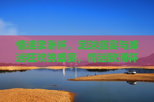 情迷欧洲杯，足球盛宴与球迷狂欢的盛宴，情迷欧洲杯，足球盛宴引发球迷狂欢，情迷欧洲杯，足球盛宴引发全球球迷狂欢  第1张