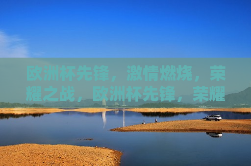 欧洲杯先锋， *** 燃烧，荣耀之战，欧洲杯先锋，荣耀之战， *** 燃烧，欧洲杯先锋， *** 燃烧，荣耀之战启幕