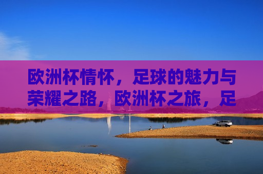 欧洲杯情怀，足球的魅力与荣耀之路，欧洲杯之旅，足球的魅力与荣耀之路，欧洲杯之旅，足球的魅力与荣耀之路