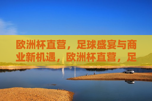 欧洲杯直营，足球盛宴与商业新机遇，欧洲杯直营，足球盛宴下的商业新机遇，欧洲杯直营，足球盛宴下的商业新机遇