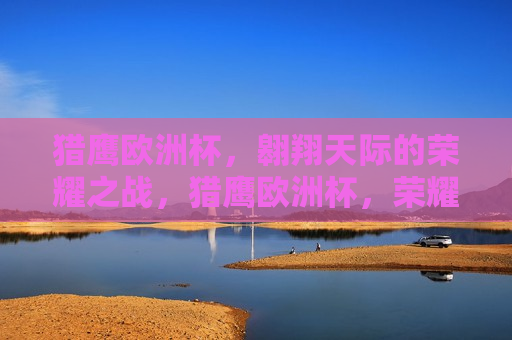 猎鹰欧洲杯，翱翔天际的荣耀之战，猎鹰欧洲杯，荣耀之战，翱翔天际，猎鹰欧洲杯，荣耀之战，翱翔天际