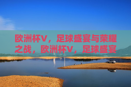欧洲杯V，足球盛宴与荣耀之战，欧洲杯V，足球盛宴与荣耀之战启幕，欧洲杯V启幕，足球盛宴与荣耀之战