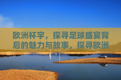 欧洲杯宇，探寻足球盛宴背后的魅力与故事，探寻欧洲杯背后的魅力与故事，探寻欧洲杯背后的魅力与故事，足球盛宴的盛宴