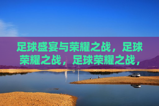 足球盛宴与荣耀之战，足球荣耀之战，足球荣耀之战，盛宴与荣耀的碰撞  第1张
