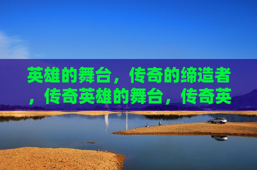 英雄的舞台，传奇的缔造者，传奇英雄的舞台，传奇英雄的舞台，英雄缔造传奇