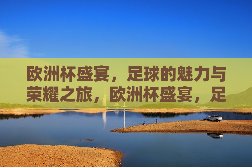 欧洲杯盛宴，足球的魅力与荣耀之旅，欧洲杯盛宴，足球的魅力之旅，欧洲杯盛宴，足球的魅力与荣耀
