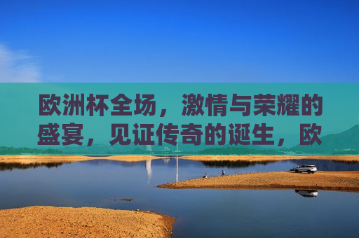 欧洲杯全场， *** 与荣耀的盛宴，见证传奇的诞生，欧洲杯盛宴， *** 与荣耀见证传奇诞生，欧洲杯盛宴， *** 与荣耀见证传奇诞生