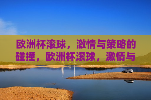 欧洲杯滚球， *** 与策略的碰撞，欧洲杯滚球， *** 与策略的较量，欧洲杯滚球， *** 与策略的较量