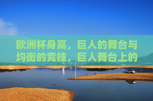 欧洲杯身高，巨人的舞台与均衡的竞技，巨人舞台上的均衡竞技，巨人舞台上的均衡竞技