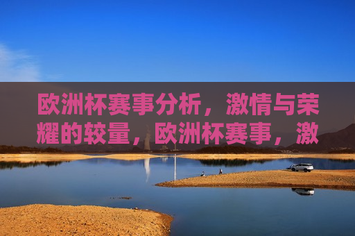 欧洲杯赛事分析， *** 与荣耀的较量，欧洲杯赛事， *** 与荣耀的终极较量，欧洲杯赛事， *** 与荣耀的终极较量