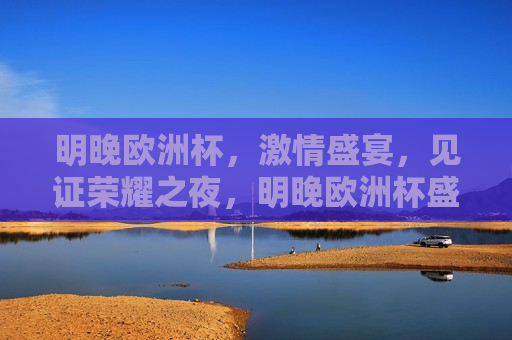 明晚欧洲杯， *** 盛宴，见证荣耀之夜，明晚欧洲杯盛宴，荣耀之夜见证者，明晚欧洲杯盛宴，荣耀之夜见证者