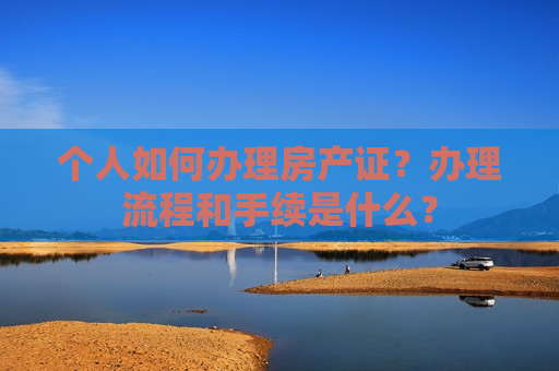 个人如何办理房产证？办理流程和手续是什么？