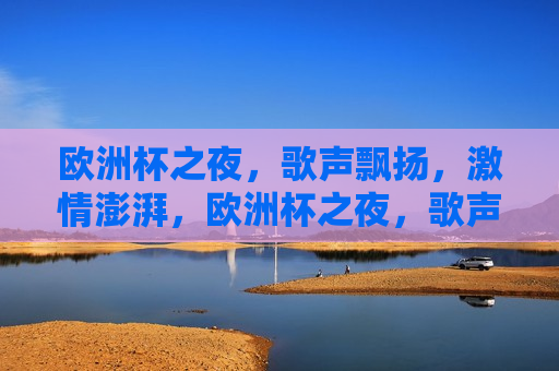 欧洲杯之夜，歌声飘扬， *** 澎湃，欧洲杯之夜，歌声与 *** 共舞，欧洲杯之夜，歌声与 *** 的盛宴  第1张
