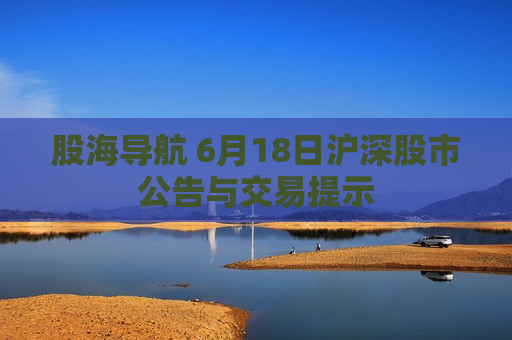 股海导航 6月18日沪深股市公告与交易提示  第1张