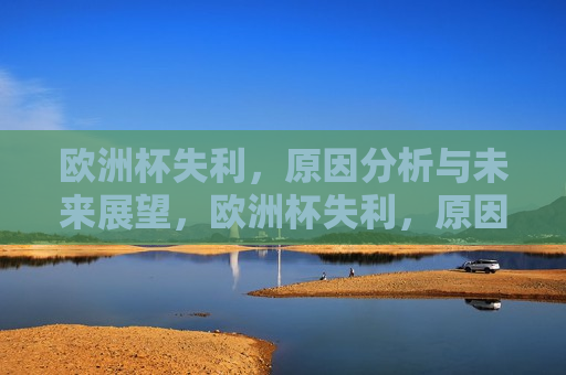 欧洲杯失利，原因分析与未来展望，欧洲杯失利，原因剖析与未来展望，欧洲杯失利背后的原因及未来展望  第1张