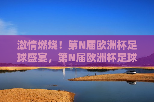  *** 燃烧！第N届欧洲杯足球盛宴，第N届欧洲杯足球盛宴， *** 燃烧！，第N届欧洲杯足球盛宴， *** 燃烧之夜