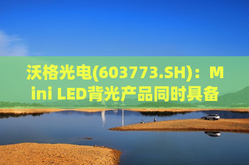 沃格光电(603773.SH)：Mini LED背光产品同时具备玻璃基和PCB基两种解决方案  第1张