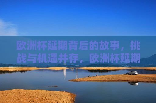 欧洲杯延期背后的故事，挑战与机遇并存，欧洲杯延期，挑战与机遇的挑战，欧洲杯延期，挑战与机遇并存