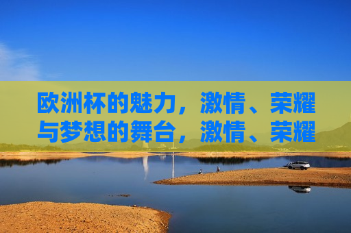 欧洲杯的魅力， *** 、荣耀与梦想的舞台， *** 、荣耀与梦想的盛宴， *** 、荣耀与梦想的盛宴