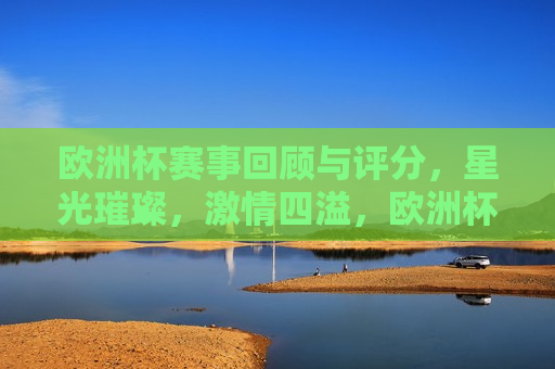 欧洲杯赛事回顾与评分，星光璀璨， *** 四溢，欧洲杯赛事回顾，星光璀璨， *** 四溢之夜，欧洲杯赛事回顾，星光璀璨， *** 四溢之夜  第1张