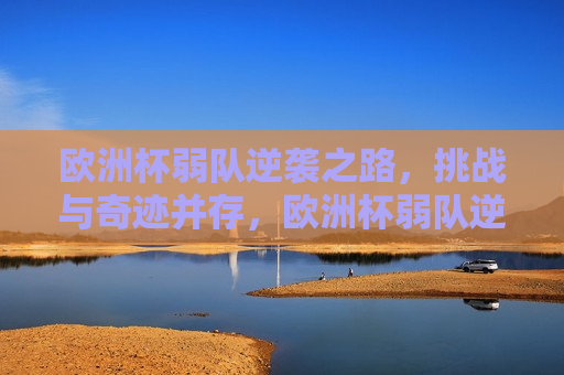欧洲杯弱队逆袭之路，挑战与奇迹并存，欧洲杯弱队逆袭，挑战与奇迹同行，欧洲杯弱队逆袭，挑战与奇迹同行