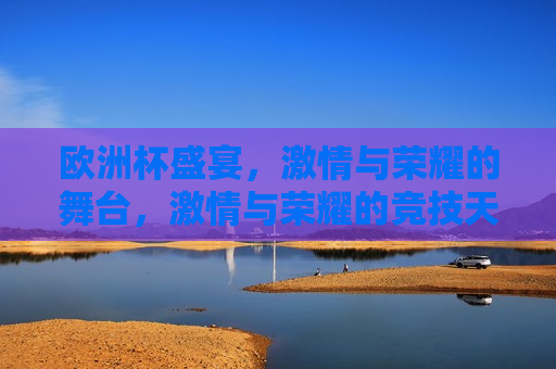 欧洲杯盛宴， *** 与荣耀的舞台， *** 与荣耀的竞技天堂，欧洲杯盛宴， *** 与荣耀的竞技天堂