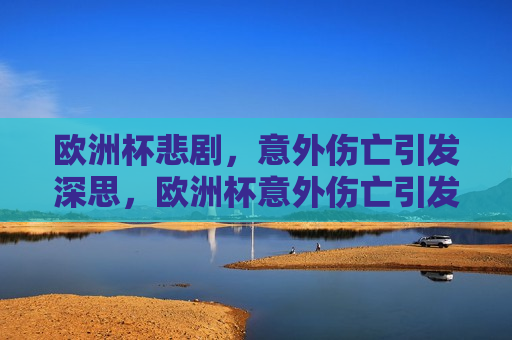 欧洲杯悲剧，意外伤亡引发深思，欧洲杯意外伤亡引发深思，赛事安全亟待重视，欧洲杯意外伤亡敲响赛事安全警钟
