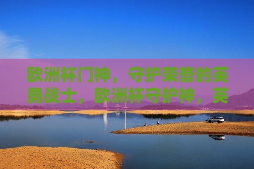欧洲杯门神，守护荣誉的英勇战士，欧洲杯守护神，英勇战士捍卫荣誉，欧洲杯守护神，英勇战士捍卫荣誉