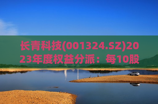 长青科技(001324.SZ)2023年度权益分派：每10股派1元  第1张