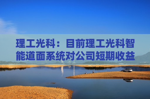 理工光科：目前理工光科智能道面系统对公司短期收益和利润影响较小